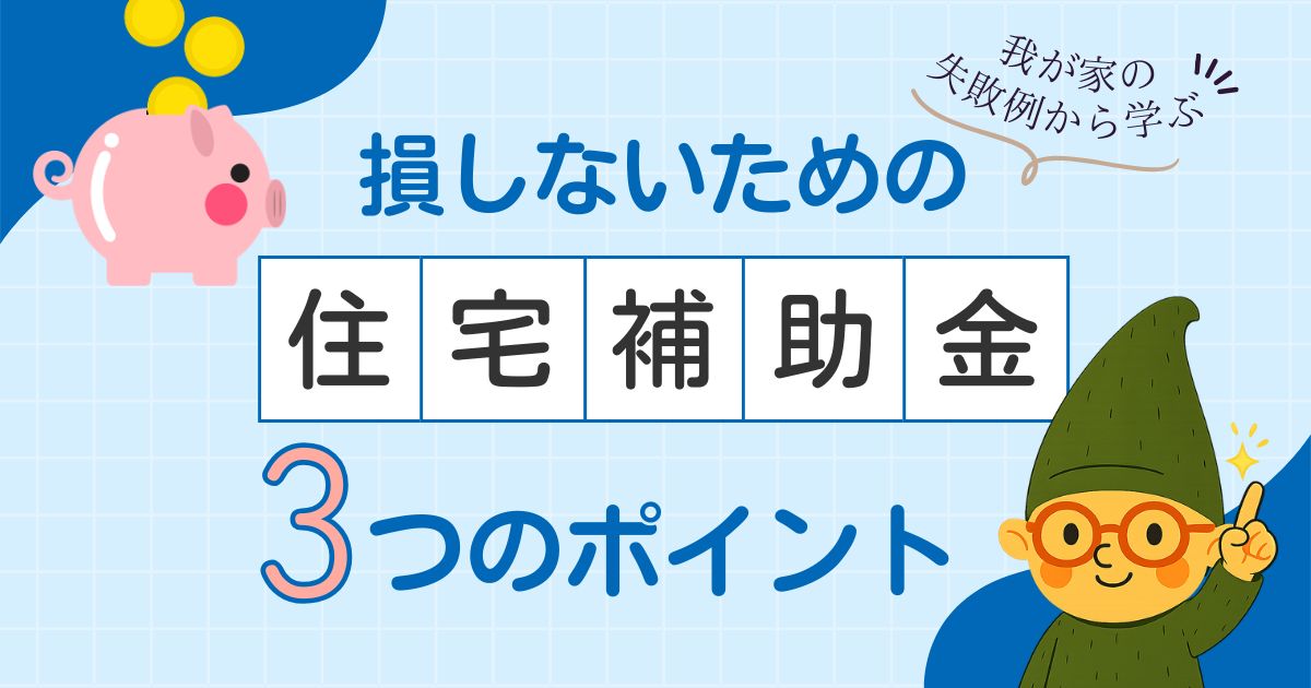 我が家の失敗例から学ぶ、住宅補助金で損しないために知っておくべきことを解説したアイキャッチ画像。